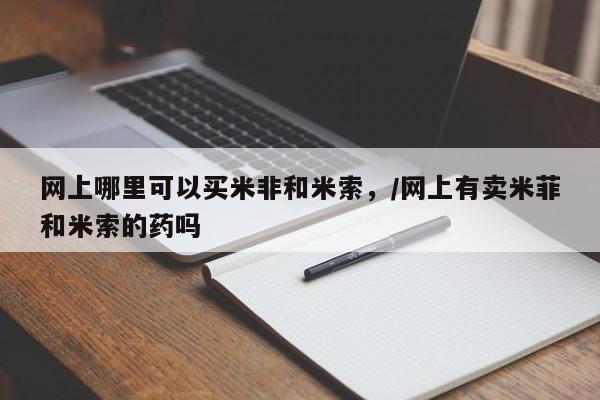 卖打胎药流产药微信网上哪里可以买米非和米索，/网上有卖米菲和米索的药吗
