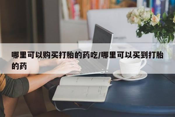 卖打胎药流产药微信哪里可以购买打胎的药吃/哪里可以买到打胎的药