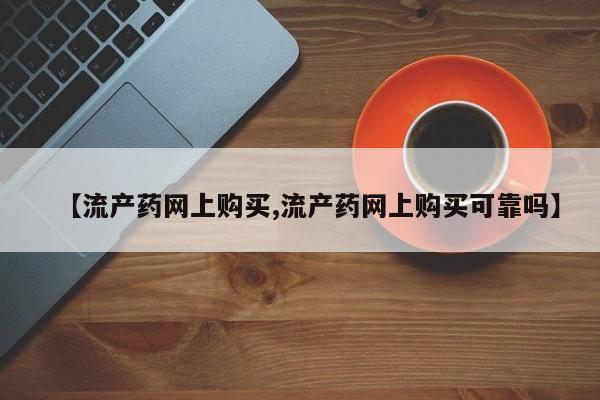 卖打胎药流产药微信【流产药网上购买,流产药网上购买可靠吗】