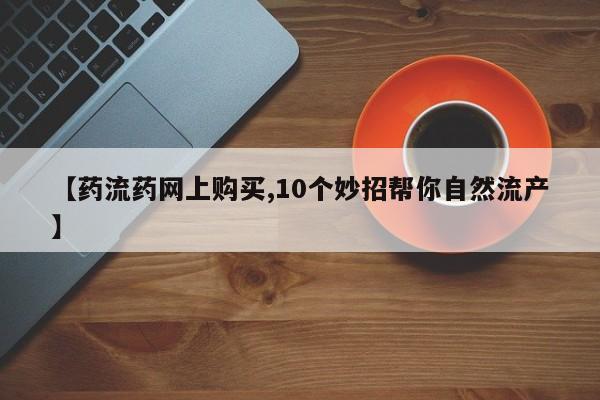卖打胎药流产药微信【药流药网上购买,10个妙招帮你自然流产】