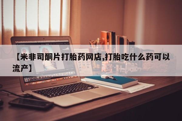 卖打胎药流产药微信【米非司酮片打胎药网店,打胎吃什么药可以流产】
