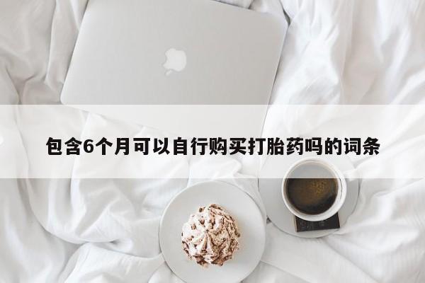 卖打胎药流产药微信包含6个月可以自行购买打胎药吗的词条