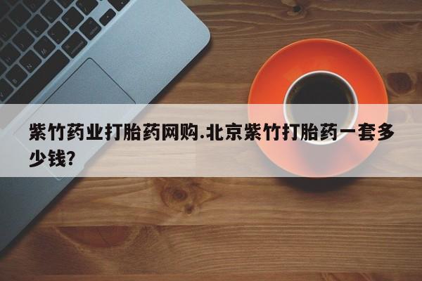 卖打胎药流产药微信紫竹药业打胎药网购.北京紫竹打胎药一套多少钱？