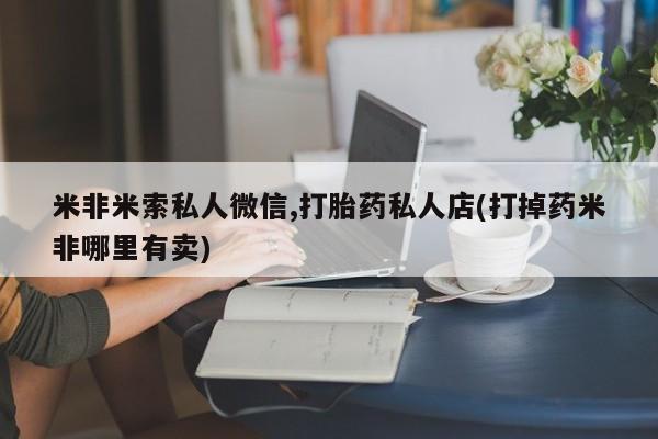 卖打胎药流产药微信米非米索私人微信,打胎药私人店(打掉药米非哪里有卖)